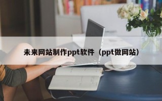 哈密未来网站制作ppt软件（ppt做网站）