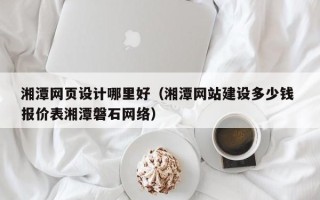 哈密湘潭网页设计哪里好（湘潭网站建设多少钱 报价表湘潭磐石网络）