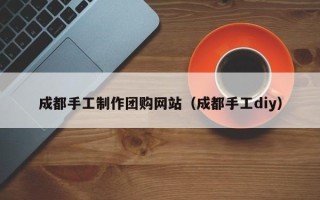 哈密成都手工制作团购网站（成都手工diy）