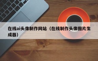 哈密在线ai头像制作网站（在线制作头像图片生成器）