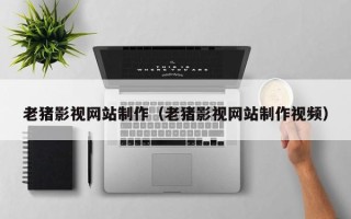 哈密老猪影视网站制作（老猪影视网站制作视频）