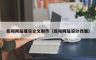 哈密岳阳网站建设论文制作（岳阳网站设计改版）