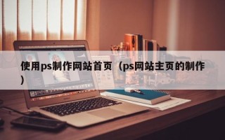 哈密使用ps制作网站首页（ps网站主页的制作）