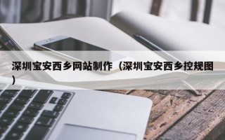哈密深圳宝安西乡网站制作（深圳宝安西乡控规图）