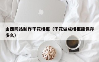 哈密山西网站制作干花相框（干花做成相框能保存多久）