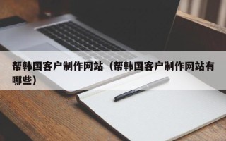 哈密帮韩国客户制作网站（帮韩国客户制作网站有哪些）
